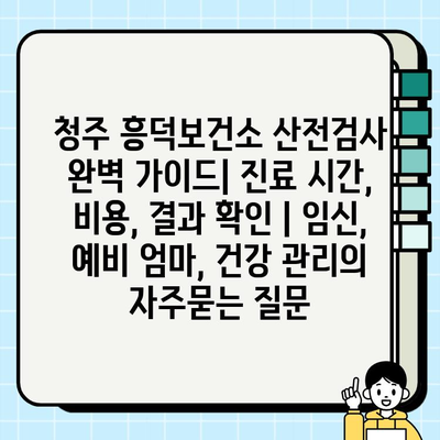 청주 흥덕보건소 산전검사 완벽 가이드| 진료 시간, 비용, 결과 확인 | 임신, 예비 엄마, 건강 관리