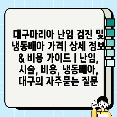 대구마리아 난임 검진 및 냉동배아 가격| 상세 정보 & 비용 가이드 | 난임, 시술, 비용, 냉동배아, 대구