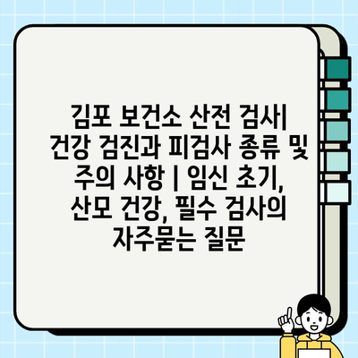 김포 보건소 산전 검사| 건강 검진과 피검사 종류 및 주의 사항 | 임신 초기, 산모 건강, 필수 검사