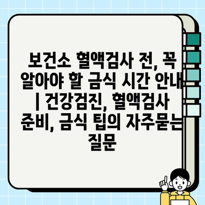 보건소 혈액검사 전, 꼭 알아야 할 금식 시간 안내 | 건강검진, 혈액검사 준비, 금식 팁