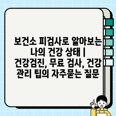 보건소 피검사로 알아보는 나의 건강 상태 | 건강검진, 무료 검사, 건강 관리 팁