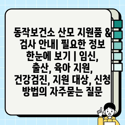 동작보건소 산모 지원품 & 검사 안내| 필요한 정보 한눈에 보기 | 임신, 출산, 육아 지원, 건강검진, 지원 대상, 신청 방법