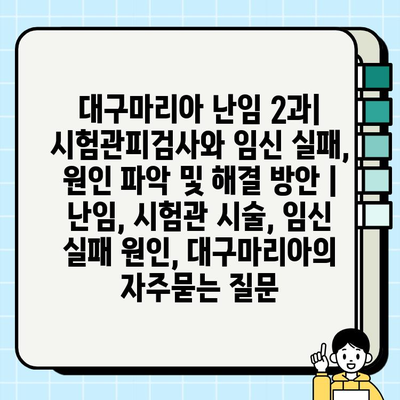 대구마리아 난임 2과| 시험관피검사와 임신 실패, 원인 파악 및 해결 방안 | 난임, 시험관 시술, 임신 실패 원인, 대구마리아