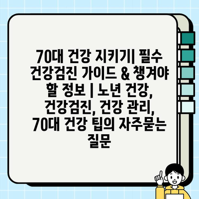 70대 건강 지키기| 필수 건강검진 가이드 & 챙겨야 할 정보 | 노년 건강, 건강검진, 건강 관리, 70대 건강 팁