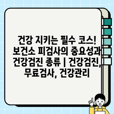 건강 지키는 필수 코스! 보건소 피검사의 중요성과 건강검진 종류 | 건강검진, 무료검사, 건강관리