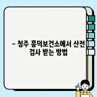 청주 흥덕보건소 산전 검사 안내| 필수 검사 종류 및 예약 방법 | 임신, 건강검진, 출산 준비