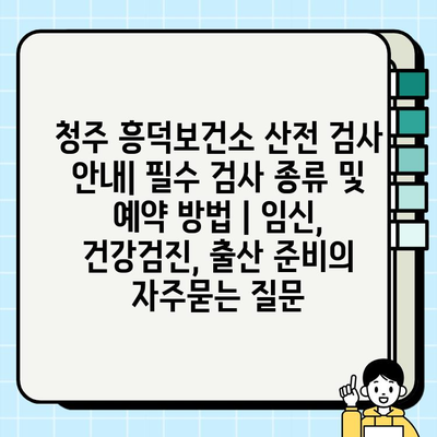 청주 흥덕보건소 산전 검사 안내| 필수 검사 종류 및 예약 방법 | 임신, 건강검진, 출산 준비