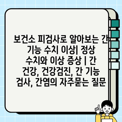 보건소 피검사로 알아보는 간 기능 수치 이상| 정상 수치와 이상 증상 | 간 건강, 건강검진, 간 기능 검사, 간염