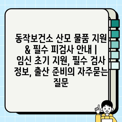 동작보건소 산모 물품 지원 & 필수 피검사 안내 | 임신 초기 지원, 필수 검사 정보, 출산 준비