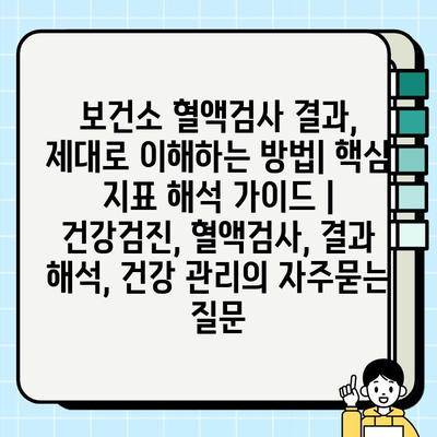 보건소 혈액검사 결과, 제대로 이해하는 방법| 핵심 지표 해석 가이드 | 건강검진, 혈액검사, 결과 해석, 건강 관리