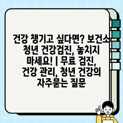 건강 챙기고 싶다면? 보건소 청년 건강검진, 놓치지 마세요! | 무료 검진, 건강 관리, 청년 건강