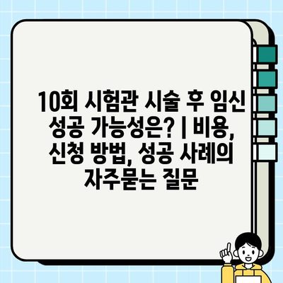 10회 시험관 시술 후 임신 성공 가능성은? | 비용, 신청 방법, 성공 사례