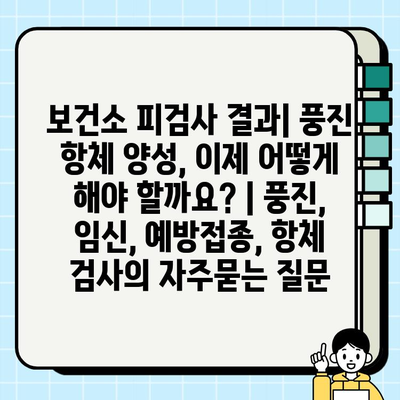 보건소 피검사 결과| 풍진 항체 양성, 이제 어떻게 해야 할까요? | 풍진, 임신, 예방접종, 항체 검사