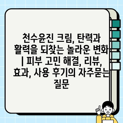 천수윤진 크림, 탄력과 활력을 되찾는 놀라운 변화 | 피부 고민 해결, 리뷰, 효과, 사용 후기