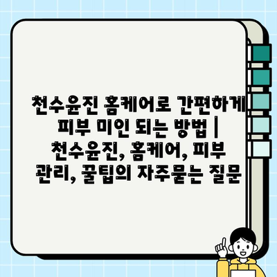 천수윤진 홈케어로 간편하게 피부 미인 되는 방법 | 천수윤진, 홈케어, 피부 관리, 꿀팁