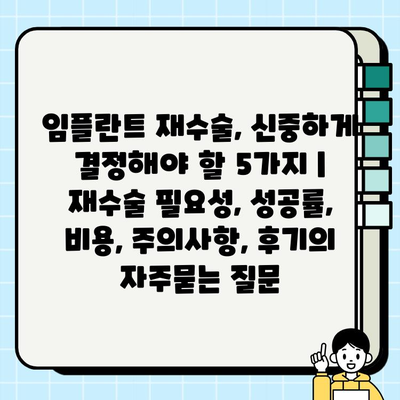 임플란트 재수술, 신중하게 결정해야 할 5가지 | 재수술 필요성, 성공률, 비용, 주의사항, 후기