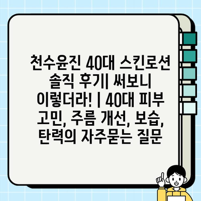 천수윤진 40대 스킨로션 솔직 후기| 써보니 이렇더라! | 40대 피부 고민, 주름 개선, 보습, 탄력