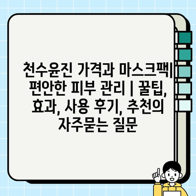 천수윤진 가격과 마스크팩| 편안한 피부 관리 | 꿀팁, 효과, 사용 후기, 추천