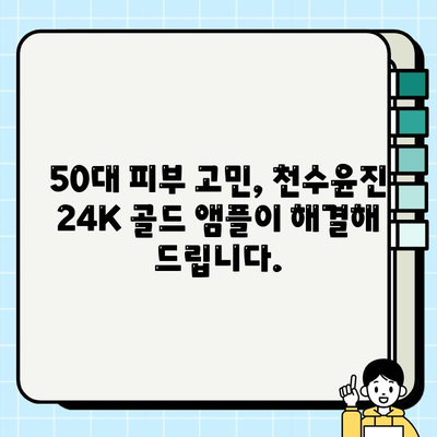 50대 피부 고민, 천수윤진 24K 골드 앰플로 해결하세요! | 50대 기초화장품, 광채 피부, 앰플 추천, 주름 개선, 탄력