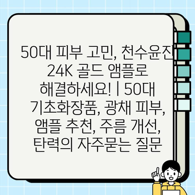 50대 피부 고민, 천수윤진 24K 골드 앰플로 해결하세요! | 50대 기초화장품, 광채 피부, 앰플 추천, 주름 개선, 탄력