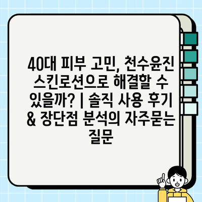 40대 피부 고민, 천수윤진 스킨로션으로 해결할 수 있을까? | 솔직 사용 후기 & 장단점 분석