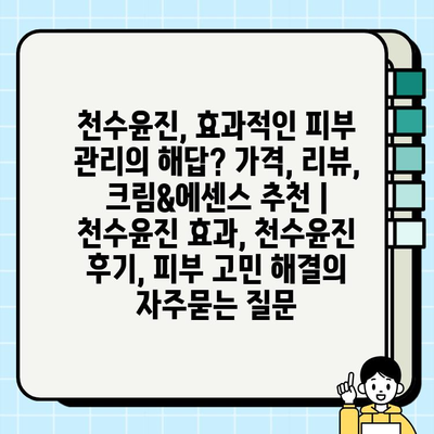 천수윤진, 효과적인 피부 관리의 해답? 가격, 리뷰, 크림&에센스 추천 | 천수윤진 효과, 천수윤진 후기, 피부 고민 해결