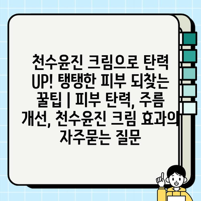 천수윤진 크림으로 탄력 UP! 탱탱한 피부 되찾는 꿀팁 | 피부 탄력, 주름 개선, 천수윤진 크림 효과