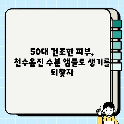 50대 건조한 피부를 위한 천수윤진 수분 앰플 추천 | 촉촉한 피부 되찾기 꿀팁