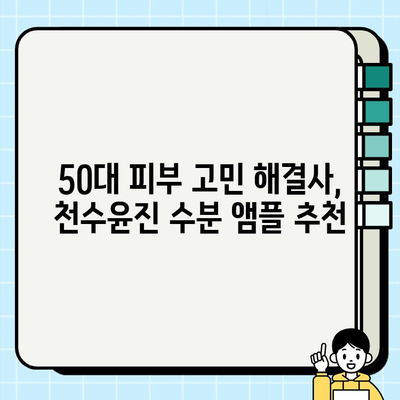 50대 건조한 피부를 위한 천수윤진 수분 앰플 추천 | 촉촉한 피부 되찾기 꿀팁