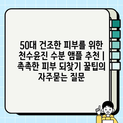 50대 건조한 피부를 위한 천수윤진 수분 앰플 추천 | 촉촉한 피부 되찾기 꿀팁