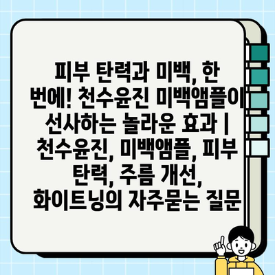 피부 탄력과 미백, 한 번에! 천수윤진 미백앰플이 선사하는 놀라운 효과 | 천수윤진, 미백앰플, 피부 탄력, 주름 개선, 화이트닝