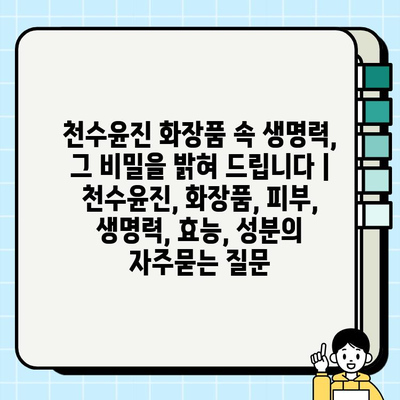 천수윤진 화장품 속 생명력, 그 비밀을 밝혀 드립니다 | 천수윤진, 화장품, 피부, 생명력, 효능, 성분