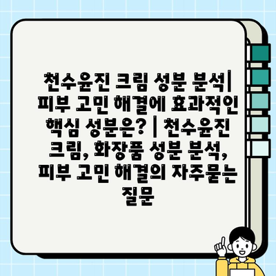 천수윤진 크림 성분 분석| 피부 고민 해결에 효과적인 핵심 성분은? | 천수윤진 크림, 화장품 성분 분석, 피부 고민 해결