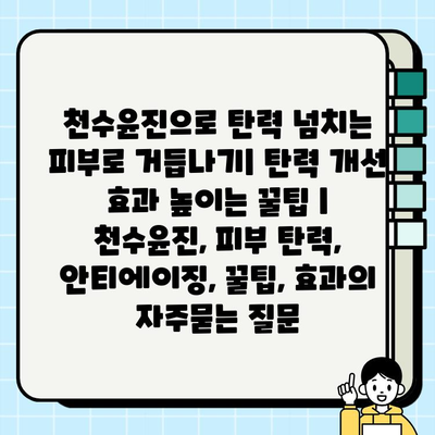 천수윤진으로 탄력 넘치는 피부로 거듭나기| 탄력 개선 효과 높이는 꿀팁 | 천수윤진, 피부 탄력, 안티에이징, 꿀팁, 효과