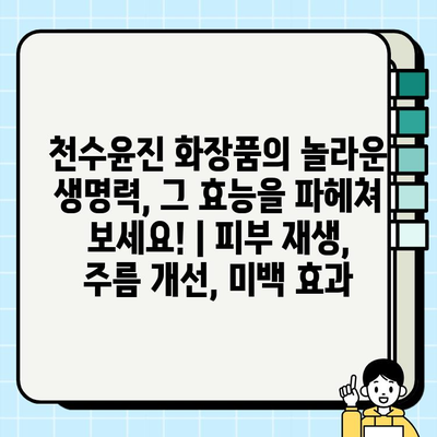 천수윤진 화장품의 놀라운 생명력, 그 효능을 파헤쳐 보세요! | 피부 재생, 주름 개선, 미백 효과