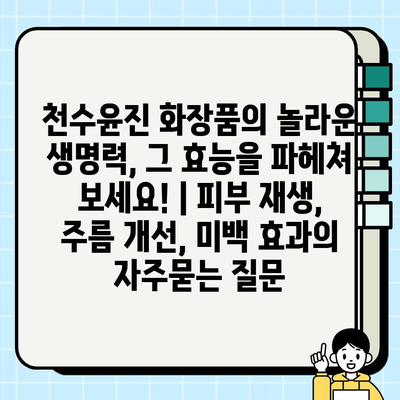 천수윤진 화장품의 놀라운 생명력, 그 효능을 파헤쳐 보세요! | 피부 재생, 주름 개선, 미백 효과