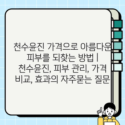 천수윤진 가격으로 아름다운 피부를 되찾는 방법 | 천수윤진, 피부 관리, 가격 비교, 효과