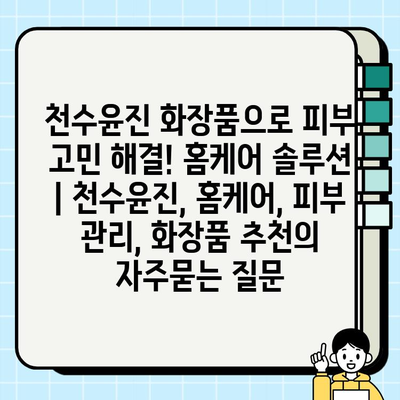 천수윤진 화장품으로 피부 고민 해결! 홈케어 솔루션 | 천수윤진, 홈케어, 피부 관리, 화장품 추천