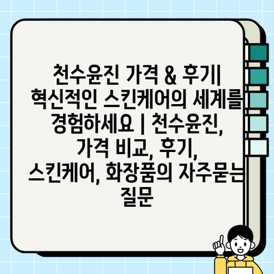 천수윤진 가격 & 후기| 혁신적인 스킨케어의 세계를 경험하세요 | 천수윤진, 가격 비교, 후기, 스킨케어, 화장품