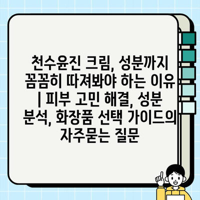 천수윤진 크림, 성분까지 꼼꼼히 따져봐야 하는 이유 | 피부 고민 해결, 성분 분석, 화장품 선택 가이드