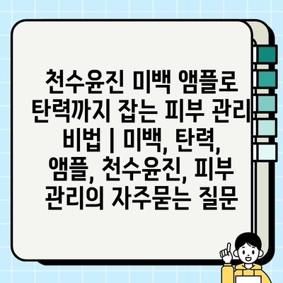 천수윤진 미백 앰플로 탄력까지 잡는 피부 관리 비법 | 미백, 탄력, 앰플, 천수윤진, 피부 관리