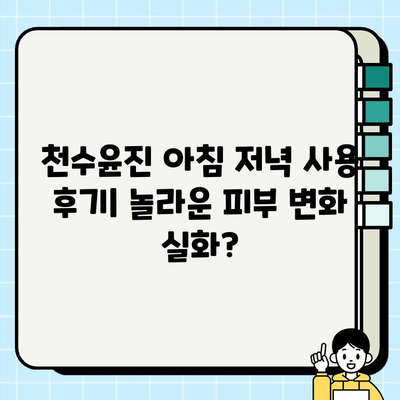 천수윤진 아침 저녁 사용 후기| 놀라운 피부 변화 실화? | 솔직한 사용 후기, 효과, 장단점 비교