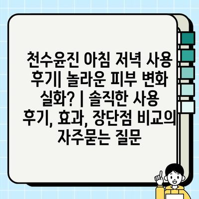 천수윤진 아침 저녁 사용 후기| 놀라운 피부 변화 실화? | 솔직한 사용 후기, 효과, 장단점 비교