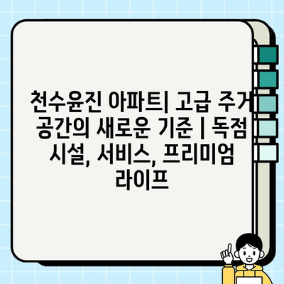 천수윤진 아파트| 고급 주거 공간의 새로운 기준 | 독점 시설, 서비스, 프리미엄 라이프