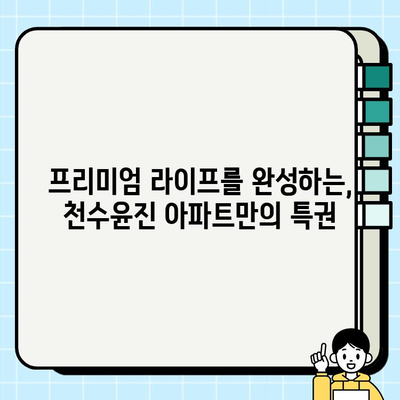 천수윤진 아파트| 고급 주거 공간의 새로운 기준 | 독점 시설, 서비스, 프리미엄 라이프