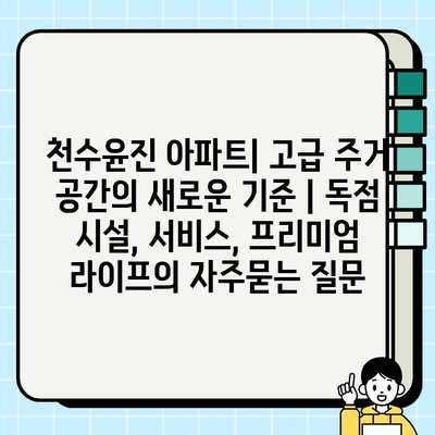천수윤진 아파트| 고급 주거 공간의 새로운 기준 | 독점 시설, 서비스, 프리미엄 라이프