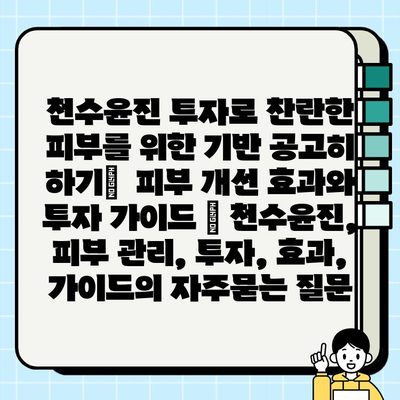 천수윤진 투자로 찬란한 피부를 위한 기반 공고히 하기|  피부 개선 효과와 투자 가이드 | 천수윤진, 피부 관리, 투자, 효과, 가이드