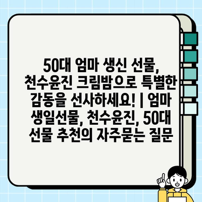 50대 엄마 생신 선물, 천수윤진 크림밤으로 특별한 감동을 선사하세요! | 엄마 생일선물, 천수윤진, 50대 선물 추천