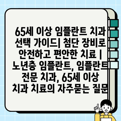 65세 이상 임플란트 치과 선택 가이드| 첨단 장비로 안전하고 편안한 치료 | 노년층 임플란트, 임플란트 전문 치과, 65세 이상 치과 치료