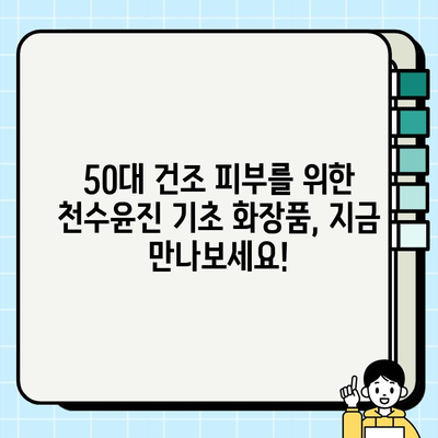 천수윤진 50대 기초 화장품으로 건조 피부를 촉촉하게! | 50대 건조 피부 관리, 천수윤진 화장품 추천, 겨울철 피부 관리